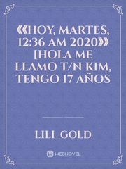 《《HOY, MARTES, 12:36 AM 2020》》

[HOLA ME LLAMO T/N KIM, TENGO 17 AÑOS Book
