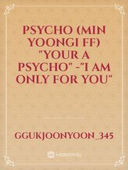PSYCHO
(Min Yoongi ff)
"Your a Psycho"
-"I am only for you" Book