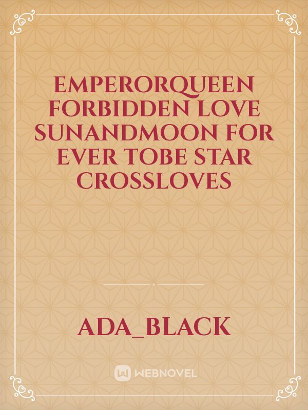 EmperorQUEEN 
FORBIDDEN LOVE 
SUNANDMOON FOR EVER TOBE STAR CROSSLOVES