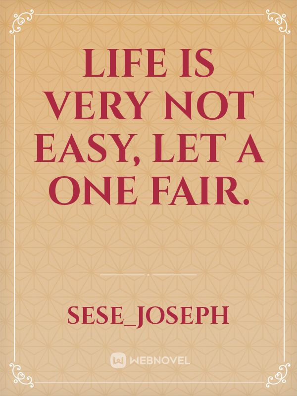 Life is very not easy, let a one fair.