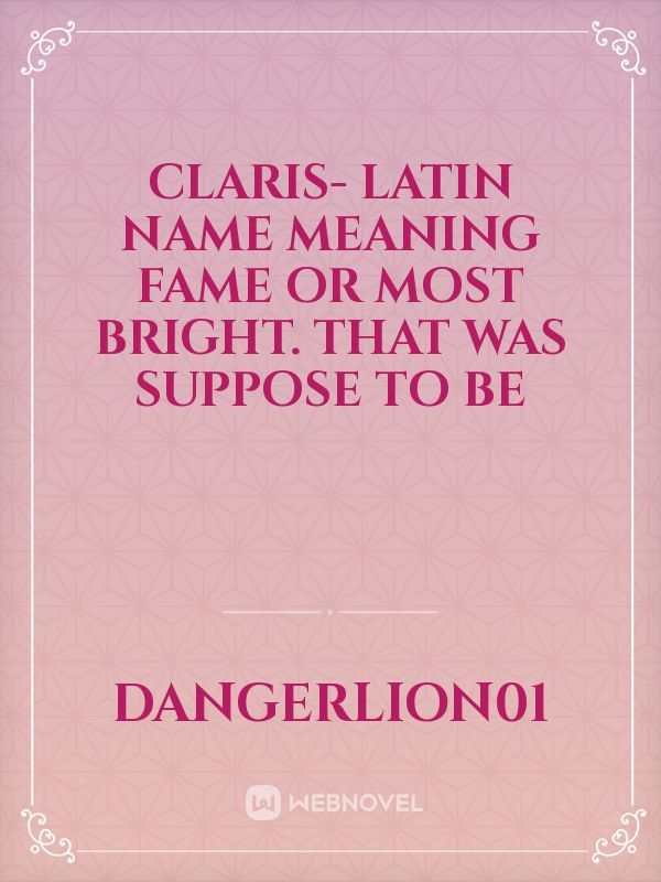 Claris- latin name meaning fame or most bright. That was suppose to be