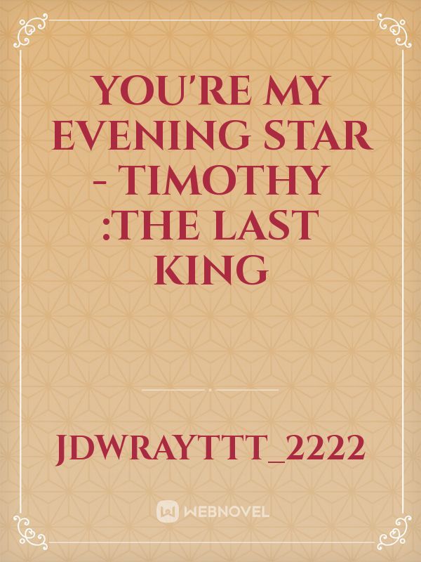 You're my Evening Star
- Timothy :The last king