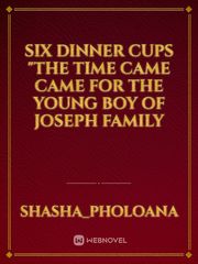 six dinner cups
"The time came came for the young boy of Joseph family Book