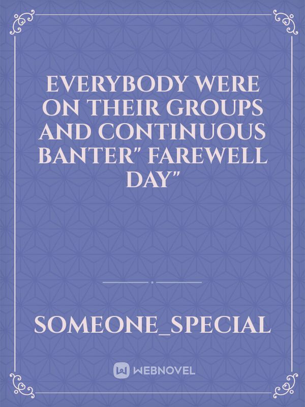 Everybody were on their groups and continuous banter" farewell day"