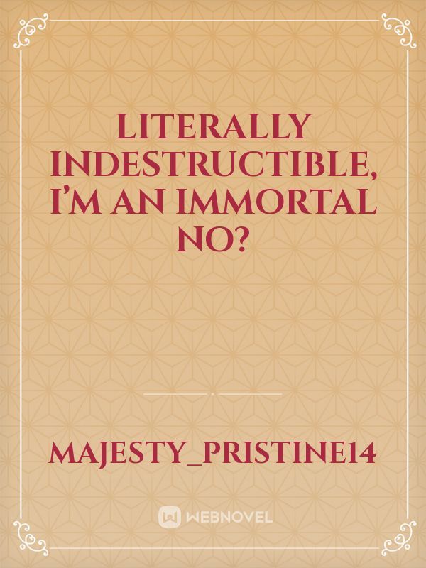 Literally indestructible, I’m an immortal no?