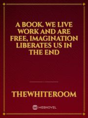 A Book. We live work and are free, imagination liberates us in the end Book