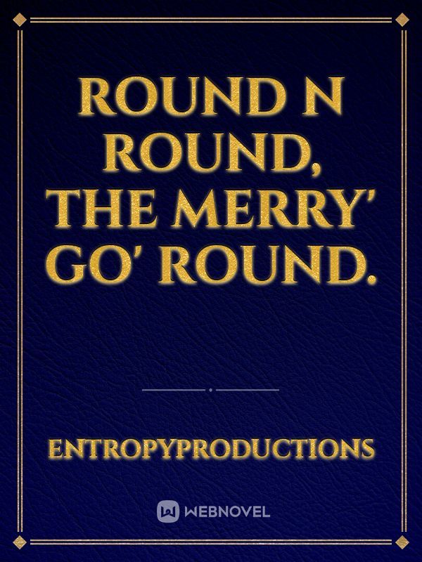 Round n Round, The Merry' go' round.