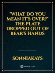 "What do you mean it's over?" 

The plate dropped out of Bear's hands Book