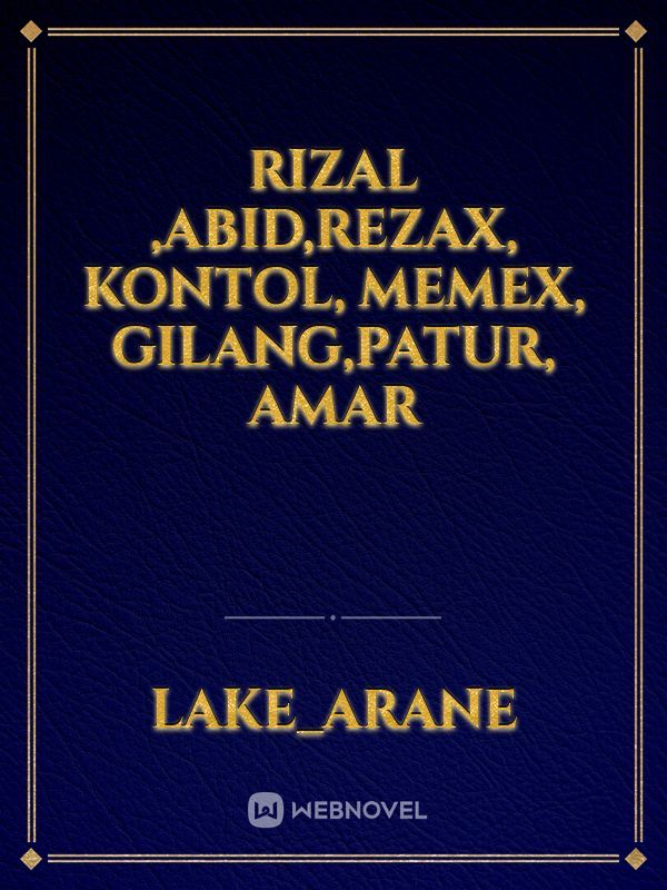 Rizal ,abid,rezax, kontol,
memex, Gilang,patur, Amar