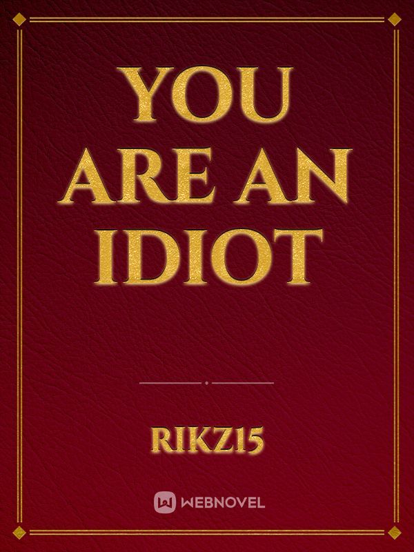 you are an idiot