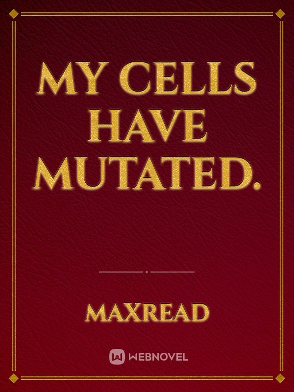 My cells have mutated.