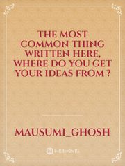 THE MOST COMMON THING WRITTEN HERE, WHERE DO YOU GET YOUR IDEAS FROM ? Book