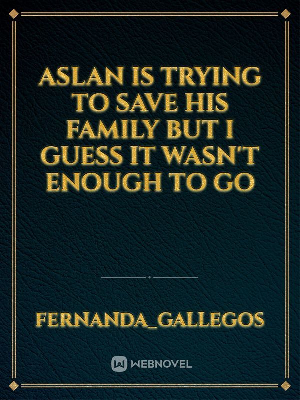 Aslan is trying to save his family but I guess it wasn't enough to go