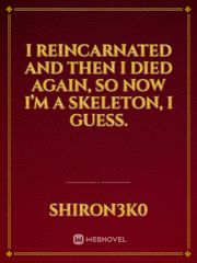 I reincarnated and then I died again, so now I’m a skeleton, I guess. Book