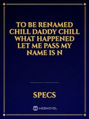 to be renamed
chill
daddy chill
what happened
let me pass
my name is
n Book