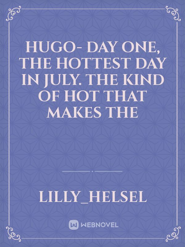 Hugo-
Day one, the hottest day in July. The kind of hot that makes the