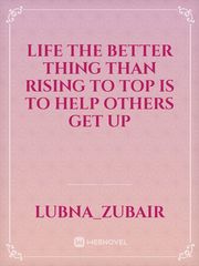 Life 

The better thing than rising to top is to help others get up Book