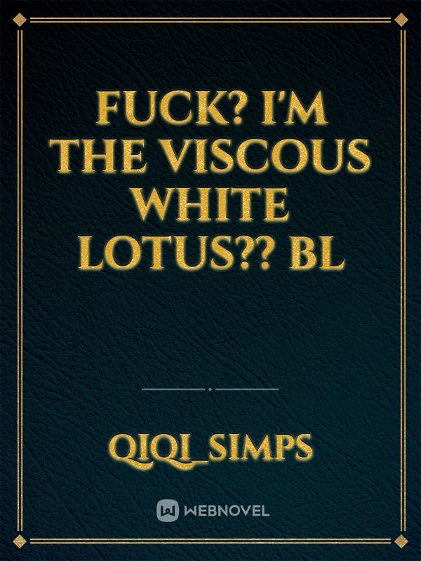 Fuck? I'm the viscous white lotus?? BL