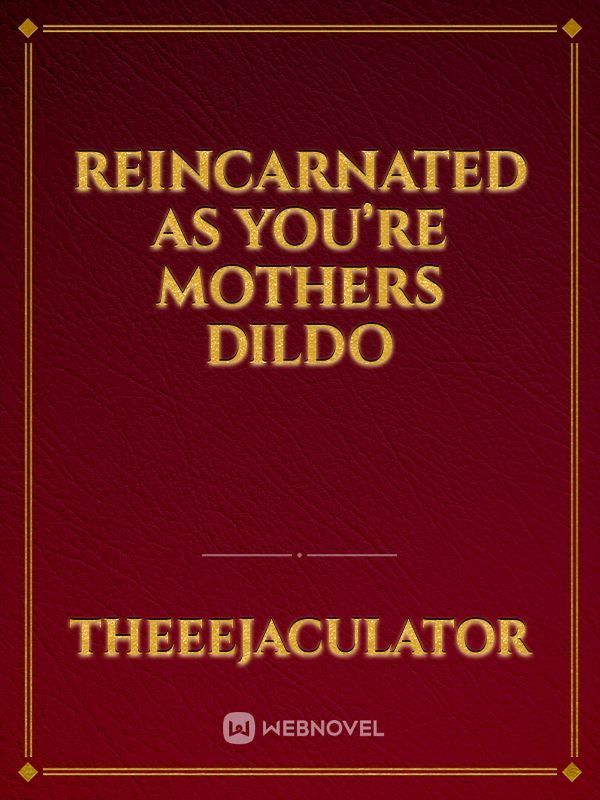 Reincarnated as you’re mothers dildo