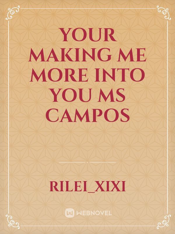 Your Making Me More Into You Ms Campos