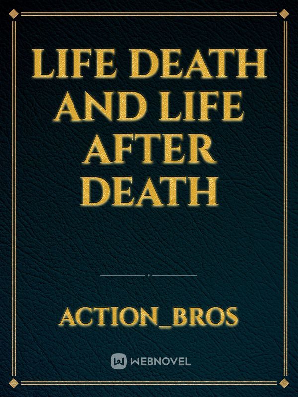 life 
death 
and life after death
