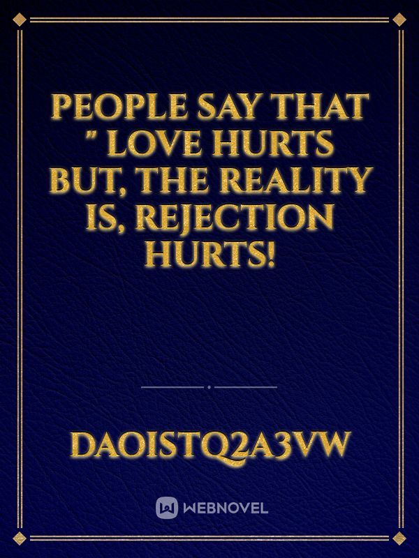People say that " love hurts but, the reality is, rejection hurts!