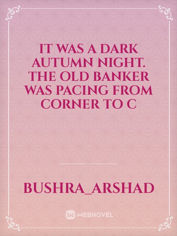 It was a dark autumn night. The old banker was pacing from corner to c