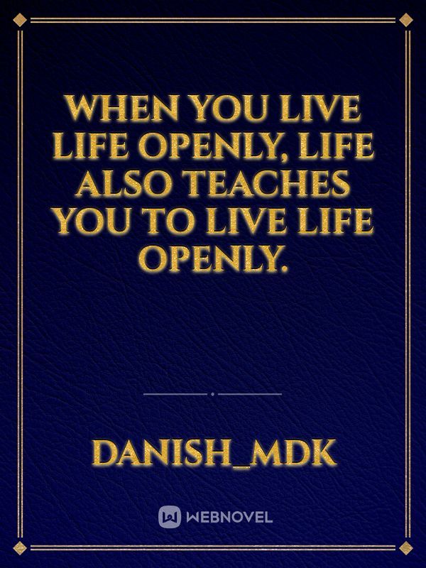 When you live life openly, life also teaches you to live life openly.