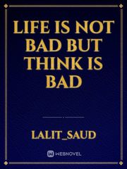 LIFE IS NOT BAD BUT THINK IS BAD Book