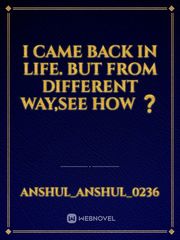 I came back in life. But from different way,see how ❓ Book