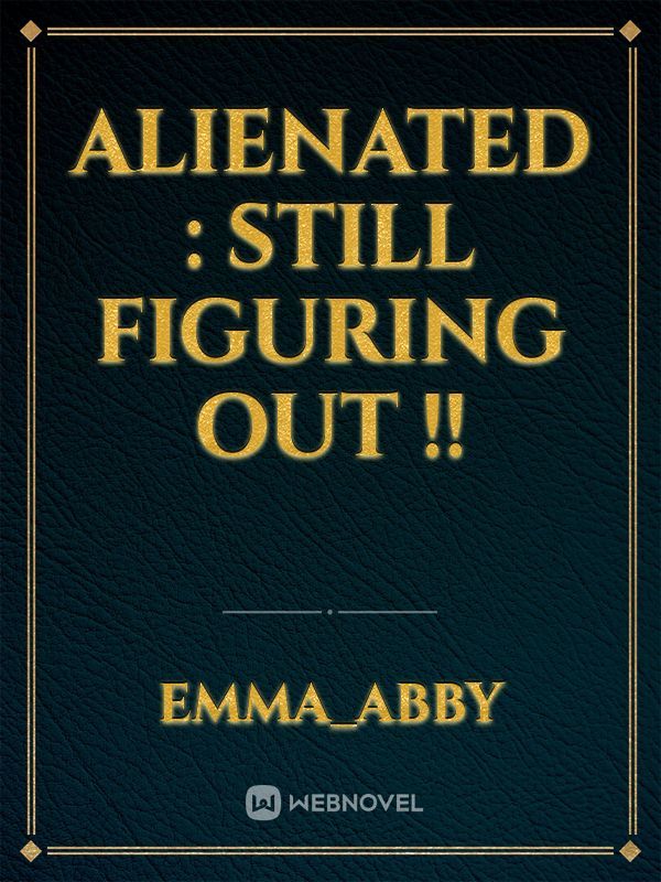 Alienated : still figuring out !!