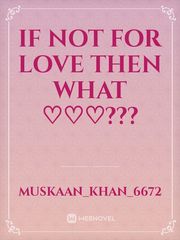 IF NOT FOR LOVE THEN WHAT ♡♡♡??? Book