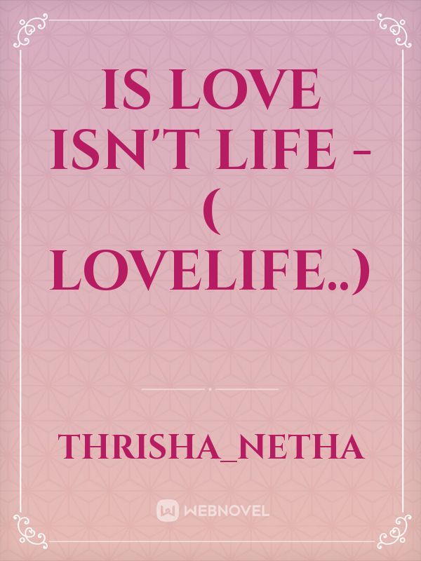 Is love isn't life - ( lovelife..)