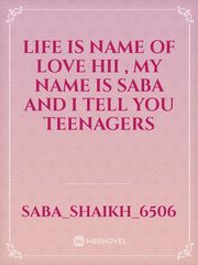 life is name of love 
hii , my name is saba and I tell you teenagers Book