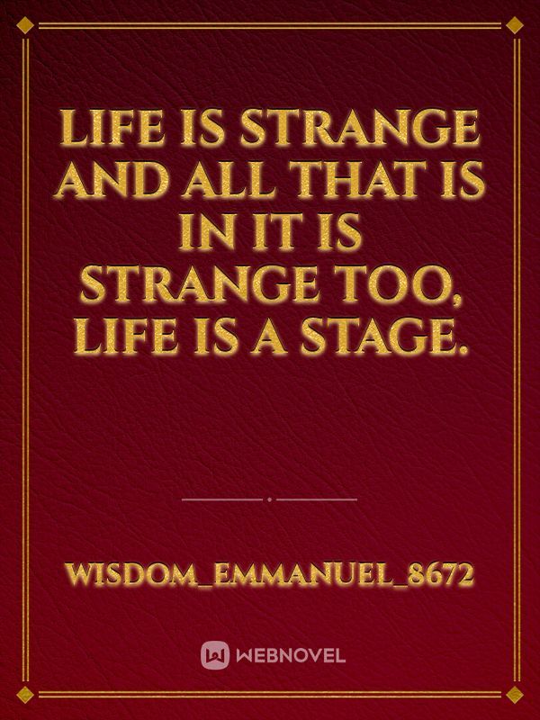 Life is strange and all that is in it is strange too, life is a stage.