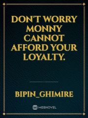 Don't worry monny cannot afford your loyalty. Book