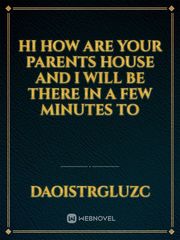 hi how are your parents house and I will be there in a few minutes to Book