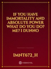 if you have immortality and absolute power what do you do? Me? i dunno Book