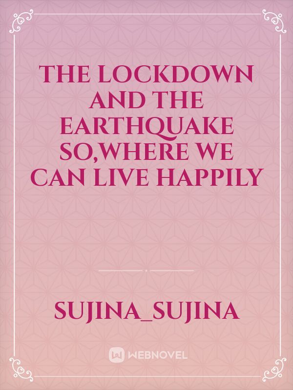 The lockdown and the earthquake so,where we can live happily