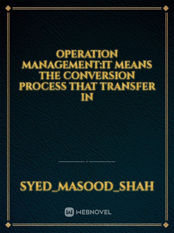 operation Management:it means the conversion process that transfer in