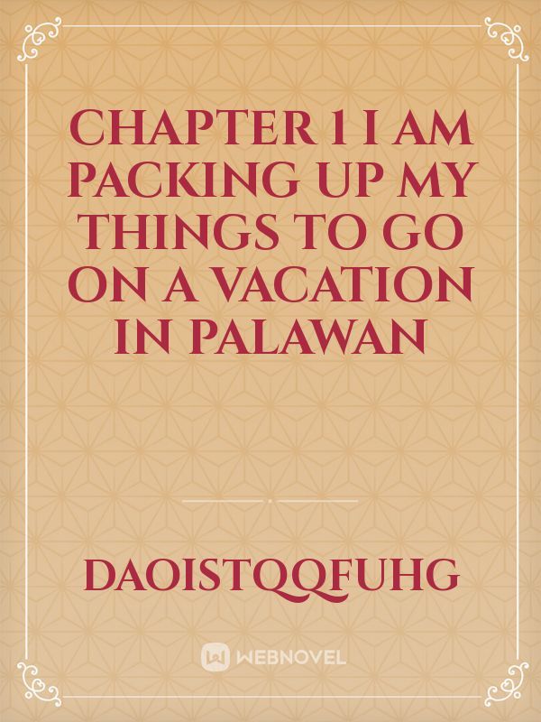 Chapter 1
I am packing up my things to go on a vacation in Palawan