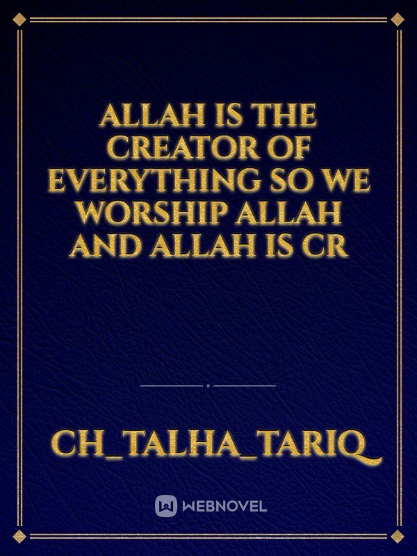 Allah is the creator of everything so we worship allah and allah is cr
