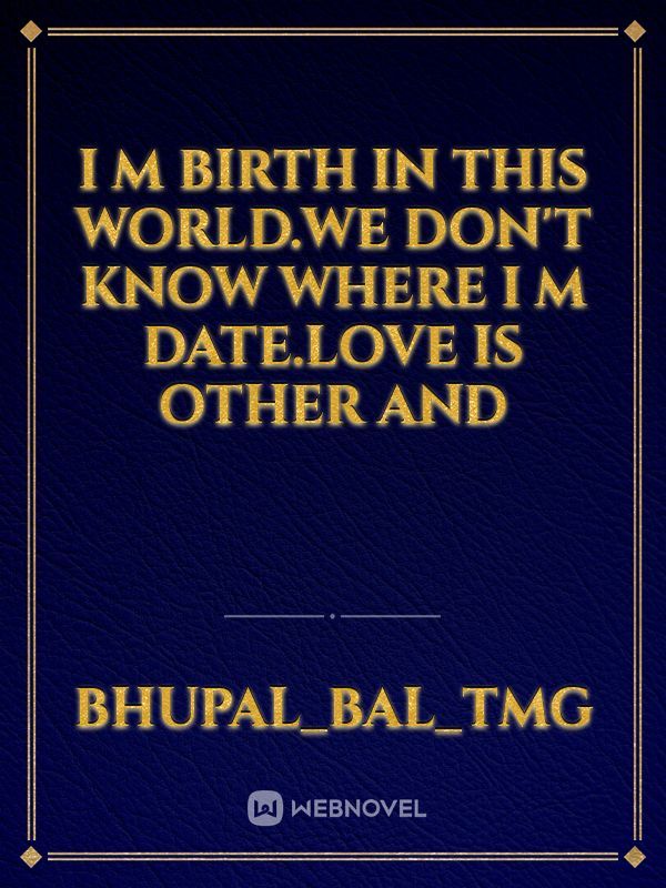 I m birth in this world.we don't know where I m date.love is other and Book