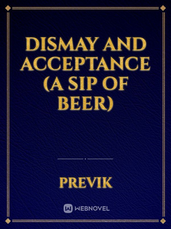 Dismay and Acceptance (A sip of beer)