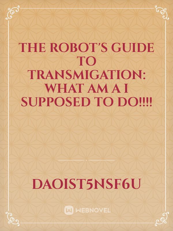 The Robot's guide to transmigation:
What am a I supposed to do!!!!