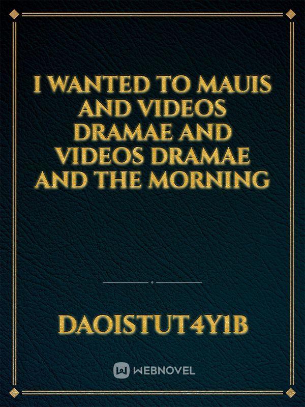 I wanted to Mauis and videos Dramae and videos Dramae and the morning