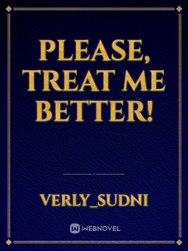 Please, treat me better!
