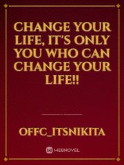 CHANGE YOUR LIFE, IT'S ONLY YOU WHO CAN CHANGE YOUR LIFE!! Book