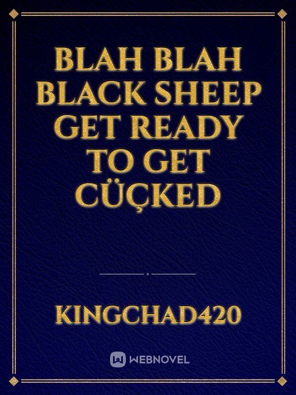blah blah black sheep 
get ready to get cüçked