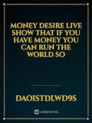 Money desire live show that if you have money you can run the world so Book